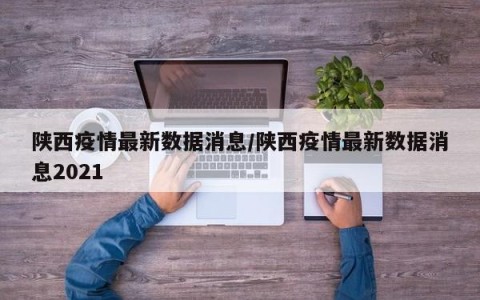 陕西疫情最新数据消息/陕西疫情最新数据消息2021