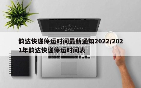 韵达快递停运时间最新通知2022/2021年韵达快递停运时间表