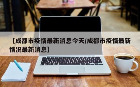 【成都市疫情最新消息今天/成都市疫情最新情况最新消息】