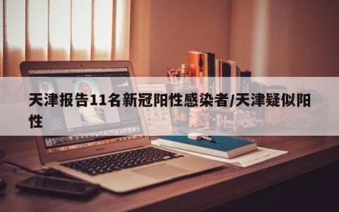 天津报告11名新冠阳性感染者/天津疑似阳性