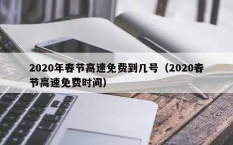 2020年春节高速免费到几号（2020春节高速免费时间）