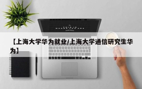 【上海大学华为就业/上海大学通信研究生华为】