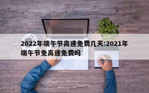 2022年端午节高速免费几天:2021年端午节免高速免费吗