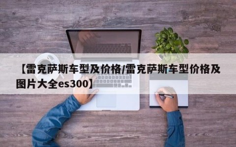 【雷克萨斯车型及价格/雷克萨斯车型价格及图片大全es300】