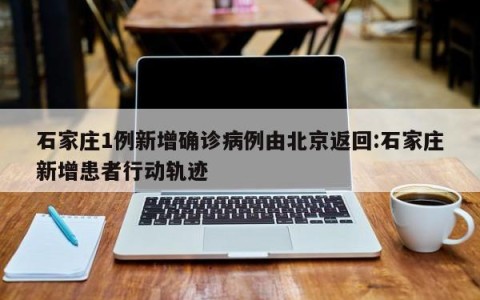 石家庄1例新增确诊病例由北京返回:石家庄新增患者行动轨迹