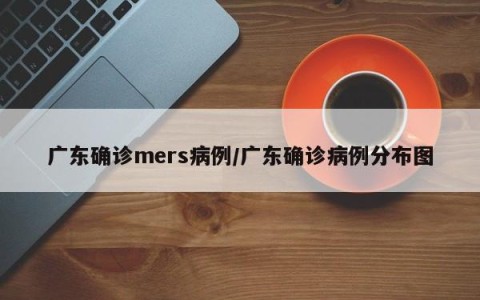 广东确诊mers病例/广东确诊病例分布图