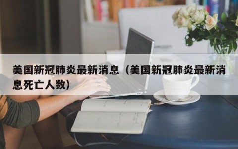 美国新冠肺炎最新消息（美国新冠肺炎最新消息死亡人数）