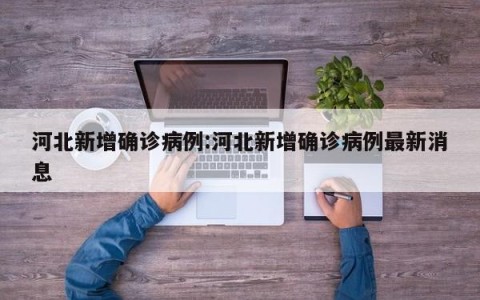 河北新增确诊病例:河北新增确诊病例最新消息
