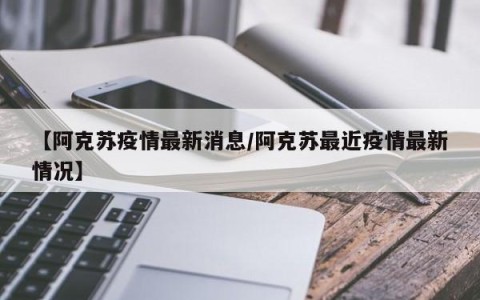 【阿克苏疫情最新消息/阿克苏最近疫情最新情况】