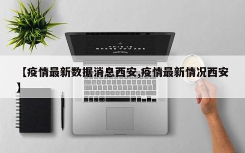 【疫情最新数据消息西安,疫情最新情况西安】