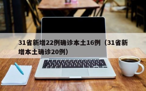 31省新增22例确诊本土16例（31省新增本土确诊20例）