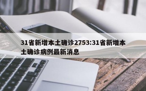 31省新增本土确诊2753:31省新增本土确诊病例最新消息