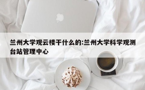 兰州大学观云楼干什么的:兰州大学科学观测台站管理中心