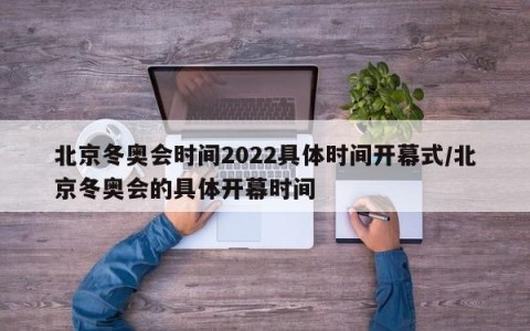 北京冬奥会时间2022具体时间开幕式/北京冬奥会的具体开幕时间