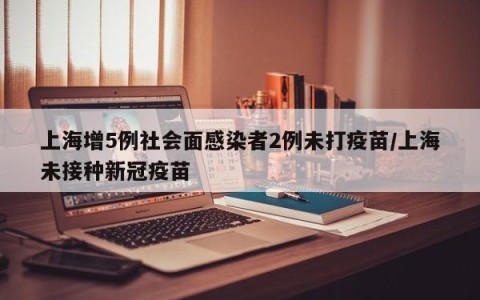 上海增5例社会面感染者2例未打疫苗/上海未接种新冠疫苗