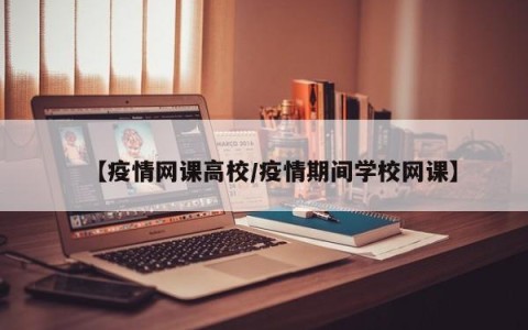 【疫情网课高校/疫情期间学校网课】