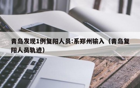 青岛发现1例复阳人员:系郑州输入（青岛复阳人员轨迹）