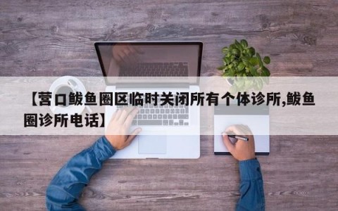 【营口鲅鱼圈区临时关闭所有个体诊所,鲅鱼圈诊所电话】