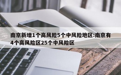 南京新增1个高风险5个中风险地区:南京有4个高风险区25个中风险区