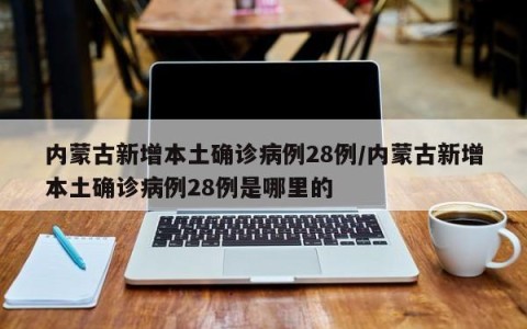 内蒙古新增本土确诊病例28例/内蒙古新增本土确诊病例28例是哪里的