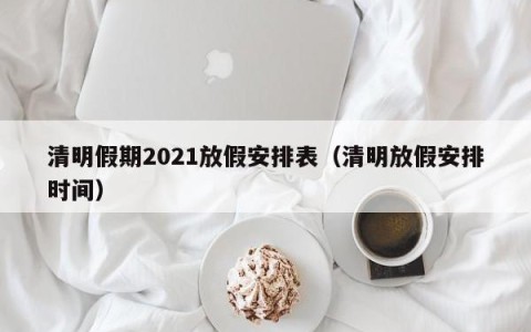 清明假期2021放假安排表（清明放假安排时间）