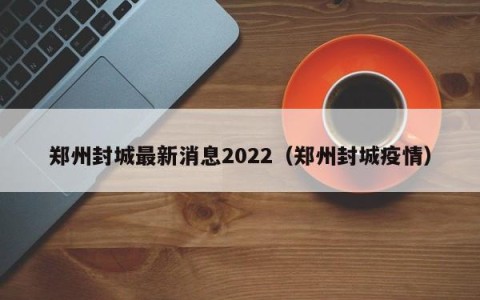 郑州封城最新消息2022（郑州封城疫情）