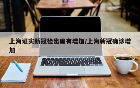 上海证实新冠检出确有增加/上海新冠确诊增加