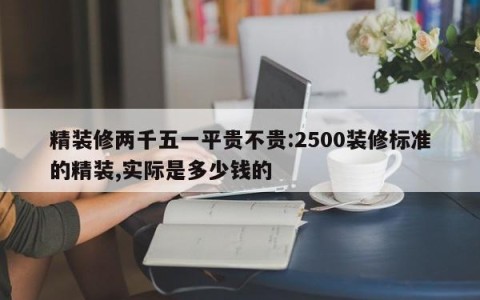 精装修两千五一平贵不贵:2500装修标准的精装,实际是多少钱的