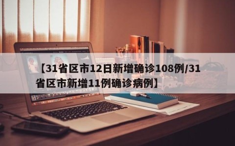 【31省区市12日新增确诊108例/31省区市新增11例确诊病例】
