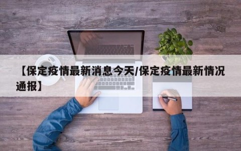 【保定疫情最新消息今天/保定疫情最新情况通报】