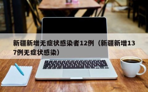 新疆新增无症状感染者12例（新疆新增137例无症状感染）