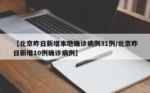 【北京昨日新增本地确诊病例31例/北京昨日新增10例确诊病例】