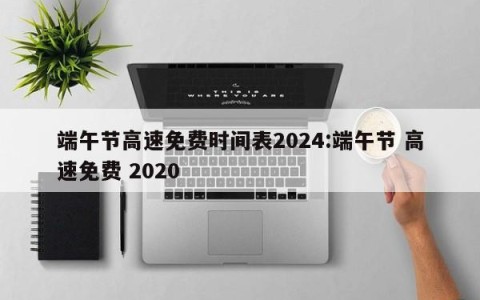 端午节高速免费时间表2024:端午节 高速免费 2020