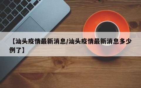 【汕头疫情最新消息/汕头疫情最新消息多少例了】