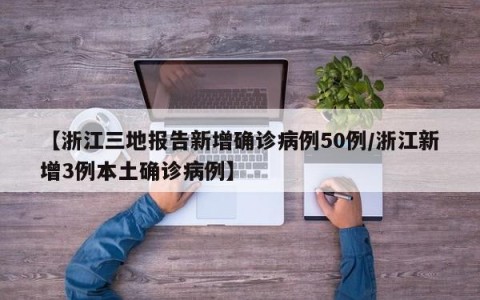 【浙江三地报告新增确诊病例50例/浙江新增3例本土确诊病例】