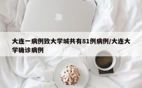 大连一病例致大学城共有81例病例/大连大学确诊病例