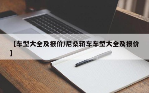 【车型大全及报价/尼桑轿车车型大全及报价】