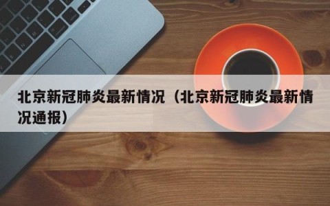 北京新冠肺炎最新情况（北京新冠肺炎最新情况通报）