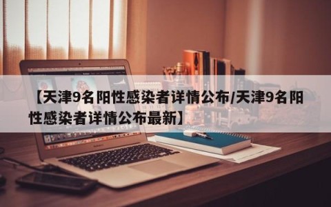 【天津9名阳性感染者详情公布/天津9名阳性感染者详情公布最新】