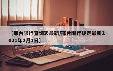 【邢台限行查询表最新/邢台限行规定最新2021年2月1日】