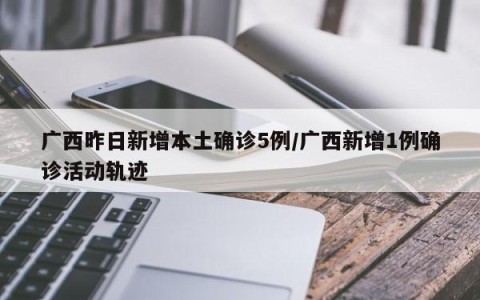 广西昨日新增本土确诊5例/广西新增1例确诊活动轨迹