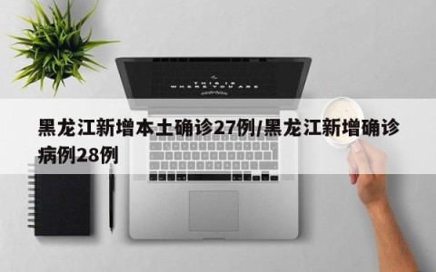 黑龙江新增本土确诊27例/黑龙江新增确诊病例28例