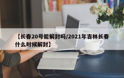 【长春20号能解封吗/2021年吉林长春什么时候解封】