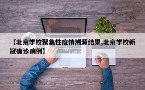 【北京学校聚集性疫情溯源结果,北京学校新冠确诊病例】