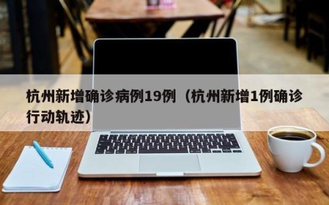 杭州新增确诊病例19例（杭州新增1例确诊行动轨迹）