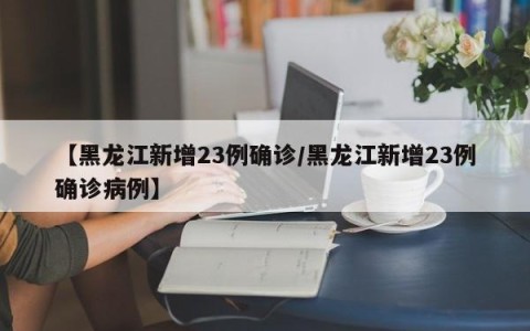 【黑龙江新增23例确诊/黑龙江新增23例确诊病例】