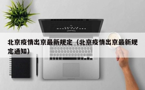 北京疫情出京最新规定（北京疫情出京最新规定通知）