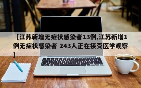 【江苏新增无症状感染者13例,江苏新增1例无症状感染者 243人正在接受医学观察】