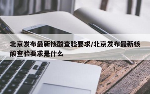 北京发布最新核酸查验要求/北京发布最新核酸查验要求是什么