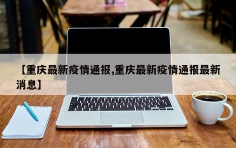 【重庆最新疫情通报,重庆最新疫情通报最新消息】